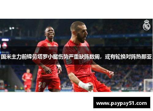 国米主力前锋劳塔罗小腿伤势严重缺阵数周，或有轮换对阵热那亚
